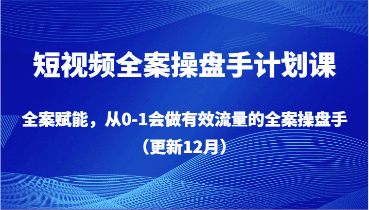短视频全案操盘手计划课，全案赋能，从0-1会做有效流量的全案操盘手（更新12月）-优优云创