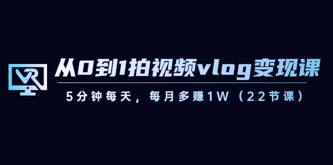 从0到1拍视频vlog变现课，5分钟每天，每月多赚1W（22节课）-副业吧