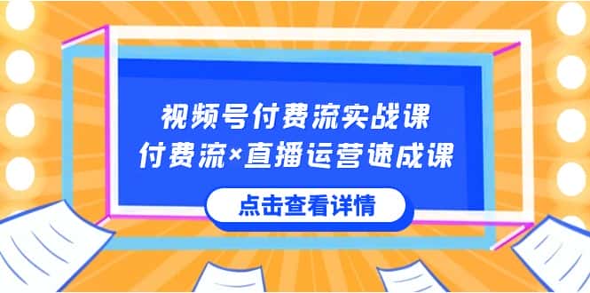 视频号付费流实战课，付费流×直播运营速成课，让你快速掌握视频号核心运营技能-优优云创