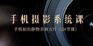 0基础手机摄影系统课，手机拍出静物美食大片（24节课）-副业吧