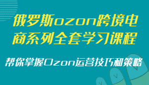 俄罗斯ozon跨境电商系列全套学习课程，帮你掌握Ozon运营技巧和策略-副业吧
