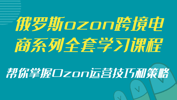 俄罗斯ozon跨境电商系列全套学习课程，帮你掌握Ozon运营技巧和策略-副业吧