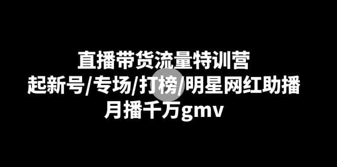 直播带货流量特训营：起新号/专场/打榜/明星网红助播，月播千万gmv-优优云创