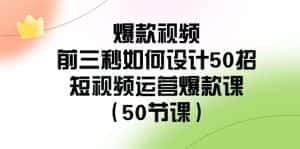 爆款视频前三秒如何设计50招：短视频运营爆款课（50节课）-优优云创