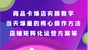 商品卡爆店实操教学,基础到进阶保姆式讲解、当天爆量核心方法、店铺矩阵化运营方案等-副业吧