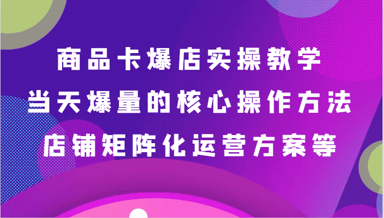 商品卡爆店实操教学,基础到进阶保姆式讲解、当天爆量核心方法、店铺矩阵化运营方案等-副业吧