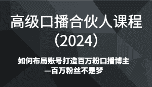 高级口播合伙人课程（2024）如何布局账号打造百万粉口播博主—百万粉丝不是梦-副业吧