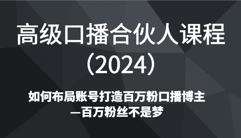 高级口播合伙人课程（2024）如何布局账号打造百万粉口播博主—百万粉丝不是梦-副业吧