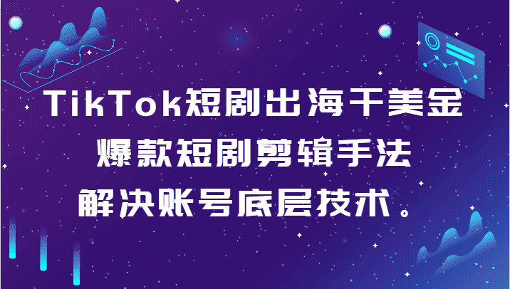 TikTok短剧出海干美金-爆款短剧剪辑手法，解决账号底层技术。-副业吧