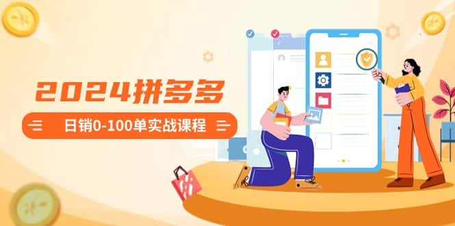 2024拼多多日销0-100单实战课程：新手注册开店到日销100单整套流程-副业吧