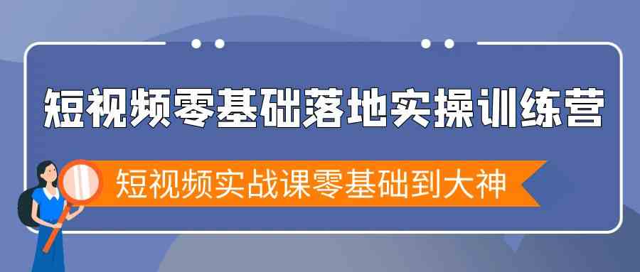 短视频零基础落地实战特训营，短视频实战课零基础到大神-副业吧
