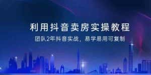 利用抖音卖房实操教程，团队2年抖音实战，易学易用可复制（无水印课程）-副业吧