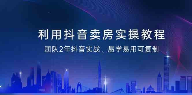 利用抖音卖房实操教程，团队2年抖音实战，易学易用可复制（无水印课程）-副业吧