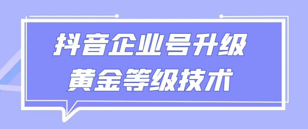 【全网首发】抖音企业号升级黄金等级技术，一单50到100元-副业吧
