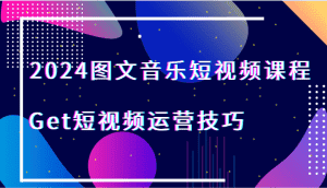 2024图文音乐短视频课程-Get短视频运营技巧-副业吧