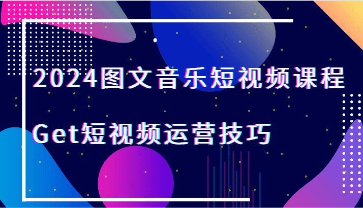 2024图文音乐短视频课程-Get短视频运营技巧-副业吧