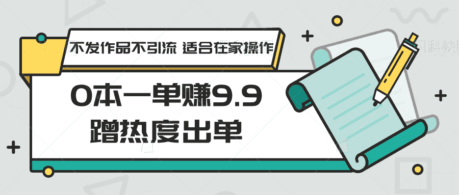 0本一单赚9.9蹭热度出单，不发作品不引流 适合在家操作-优优云创