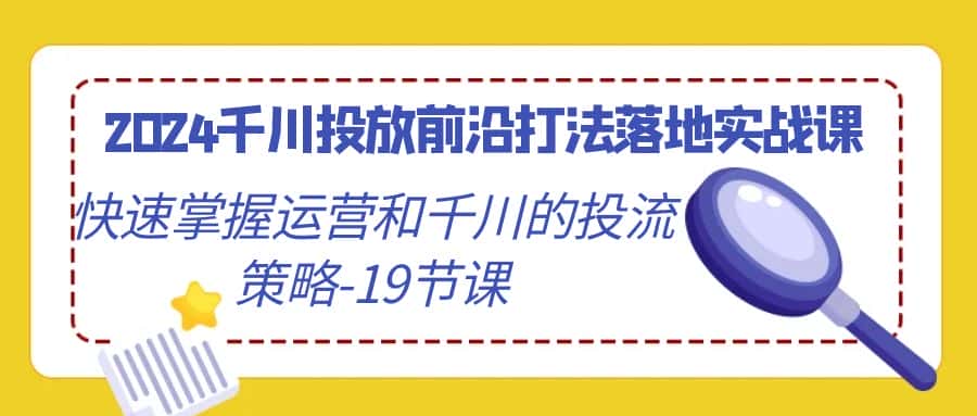 2024千川投放前沿打法落地实战课，快速掌握运营和千川的投流策略（19节课）-优优云创