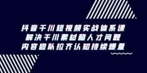 抖音千川短视频实战体系课,解决干川素材和人才问题,内容团队拉齐认知持续爆量-副业吧
