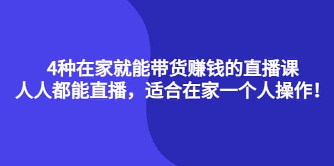 （4023期）4种在家就能带货赚钱的直播课，人人都能直播，适合在家一个人操作！-副业吧