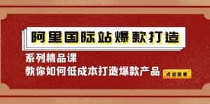 (4054期)阿里国际站爆款打造系列精品课,教你如何低成本打造爆款产品-副业吧