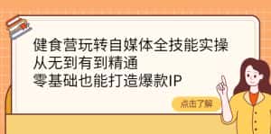 （4076期）健食营玩转自媒体全技能实操，从无到有到精通，零基础也能打造爆款IP-副业吧