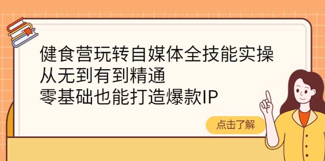 (4076期)健食营玩转自媒体全技能实操,从无到有到精通,零基础也能打造爆款IP-副业吧