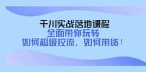 （4084期）千川实战落地课程：全面带你玩转 如何超级控流、如何带货！-副业吧