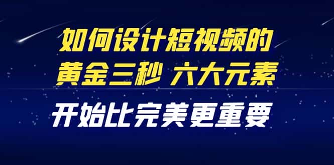 （4120期）教你如何设计短视频的黄金三秒，六大元素，开始比完美更重要（27节课）-副业吧