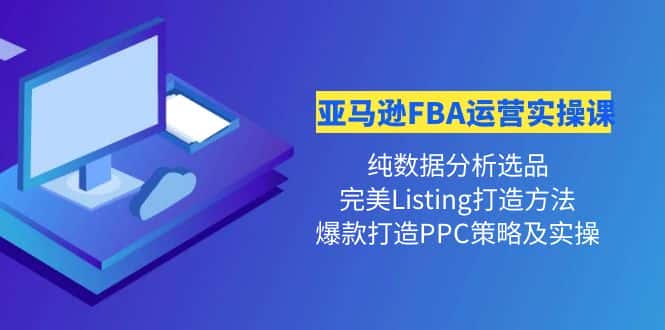 （4159期）亚马逊FBA运营实操课 纯数据分析选品+完美Listing打造+爆款打造PPC策略实操-优优云创