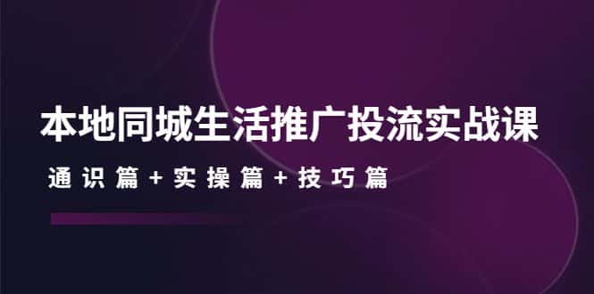 （4376期）本地同城生活推广投流实战课：通识篇+实操篇+技巧篇！-优优云创