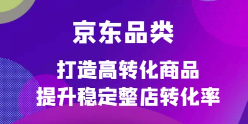 （4383期）京东电商品类定制培训课程，打造高转化商品提升稳定整店转化率-优优云创