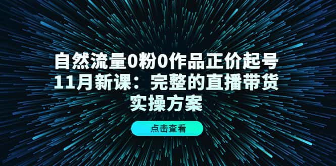（4386期）自然流量0粉0作品正价起号11月新课：完整的直播带货实操方案！-优优云创