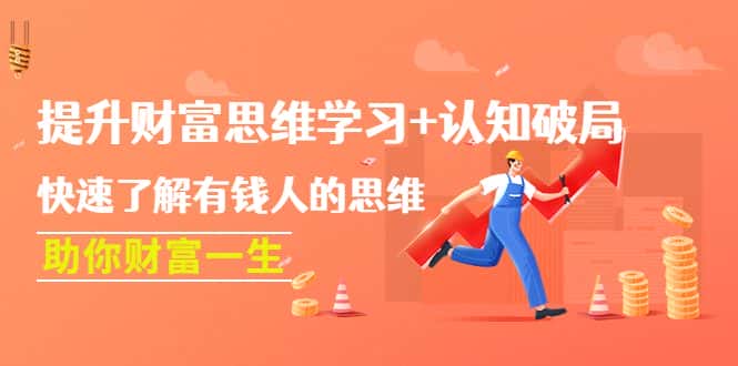 （4391期）提升财富思维学习+认知破局：快速了解有钱人的思维，助你财富一生！-优优云创