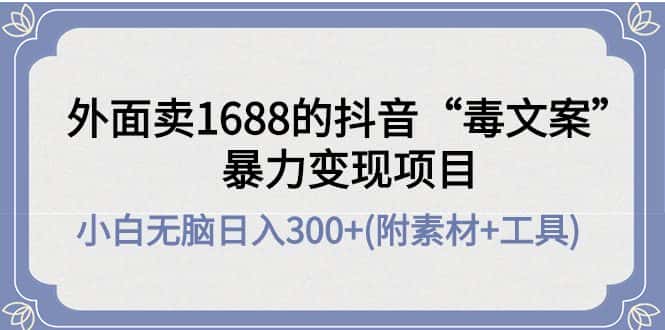 （4234期）外面卖1688抖音“毒文案”暴力变现项目 小白无脑日入300+(几十G素材+工具)-优优云创