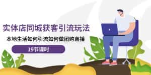 （4407期）实体店同城获客引流玩法，本地生活如何引流如何做团购直播（19节课时）-优优云创
