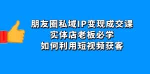 （4436期）朋友圈私域IP变现成交课：实体店老板必学，如何利用短视频获客-优优云创
