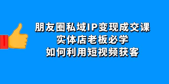 （4436期）朋友圈私域IP变现成交课：实体店老板必学，如何利用短视频获客-优优云创