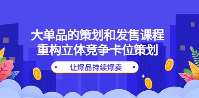 （4277期）大单品的策划和发售课程：重构立体竞争卡位策划，让爆品持续爆卖-优优云创