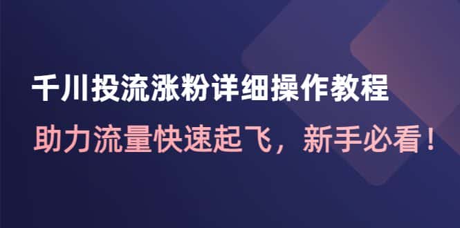 （4485期）千川投流涨粉详细操作教程：助力流量快速起飞，新手必看！-优优云创