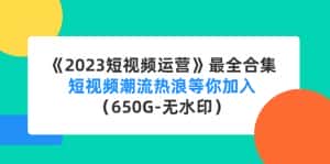 （4500期）《2023短视频运营》最全合集：短视频潮流热浪等你加入（650G-无水印）-优优云创