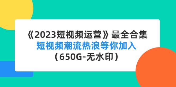 （4500期）《2023短视频运营》最全合集：短视频潮流热浪等你加入（650G-无水印）-优优云创