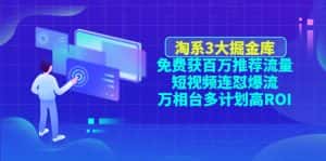 （4527期）淘系3大掘金库：免费获百万推荐流量+短视频连怼爆流+万相台多计划高ROI-优优云创