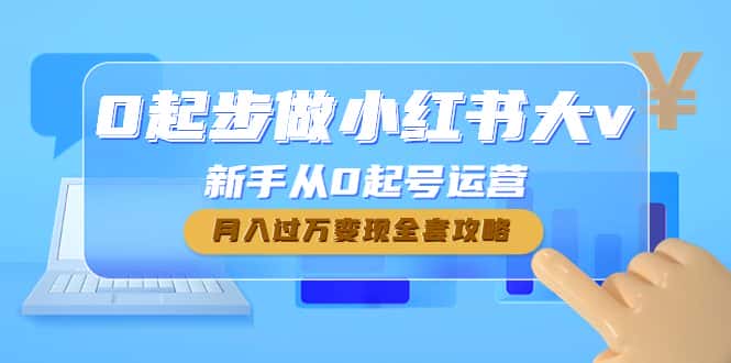 （4543期）0起步做小红书大v，新手从0起号运营，月入过万变现全套攻略-优优云创