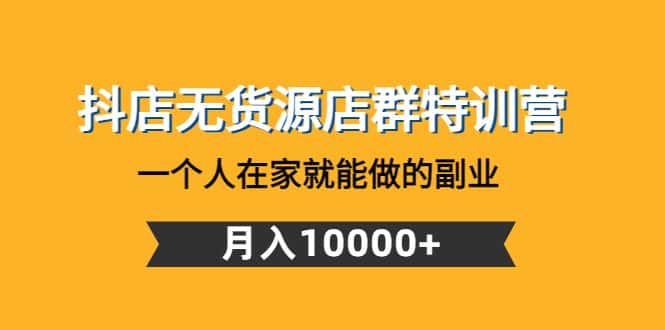 （4609期）抖店无货源店群特训营：一个人在家就能做的副业，月入10000+-优优云创