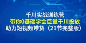 （4617期）千川实战训练营：带你0基础学会巨量千川投放，助力短视频带货（21节完整…-优优云创