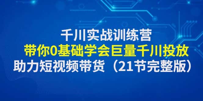 (4617期)千川实战训练营:带你0基础学会巨量千川投放,助力短视频带货(21节完整…-优优云创网