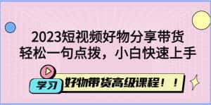 （4620期）2023短视频好物分享带货，好物带货高级课程，轻松一句点拨，小白快速上手-优优云创