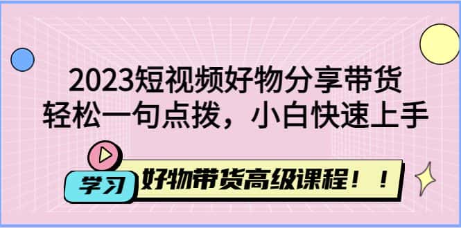 （4620期）2023短视频好物分享带货，好物带货高级课程，轻松一句点拨，小白快速上手-优优云创