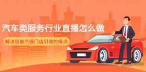 （4624期）汽车类服务行业直播怎么做，解决目前汽服门店引流的痛点-副业吧